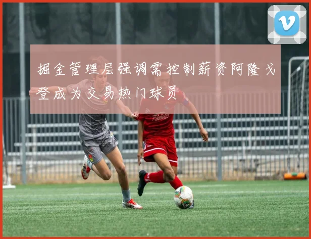 掘金管理层强调需控制薪资阿隆戈登成为交易热门球员