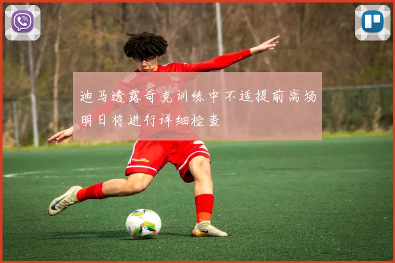 迪马透露奇克训练中不适提前离场明日将进行详细检查
