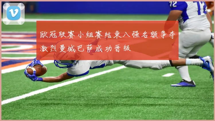 欧冠联赛小组赛结束八强名额争夺激烈曼城巴萨成功晋级