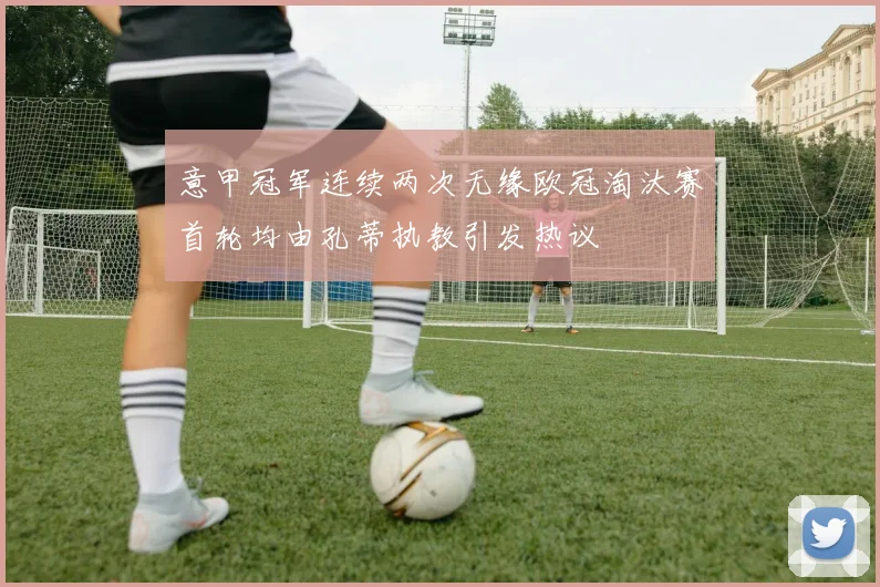 意甲冠军连续两次无缘欧冠淘汰赛首轮均由孔蒂执教引发热议