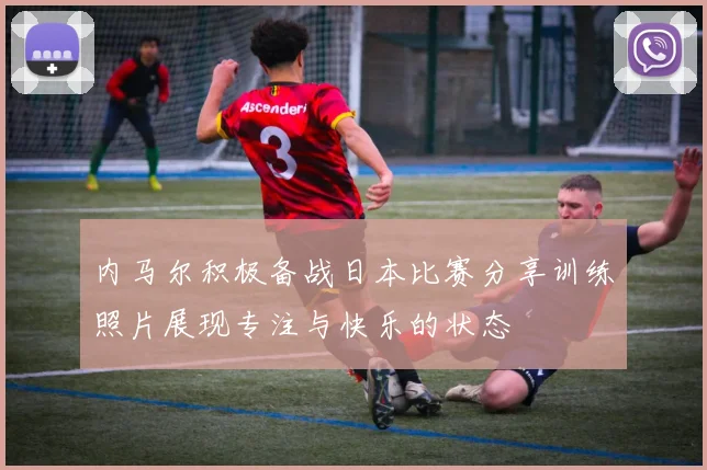 内马尔积极备战日本比赛分享训练照片展现专注与快乐的状态