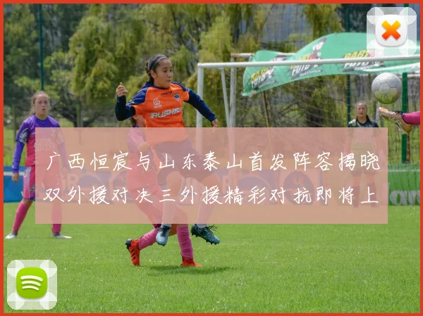 广西恒宸与山东泰山首发阵容揭晓双外援对决三外援精彩对抗即将上演