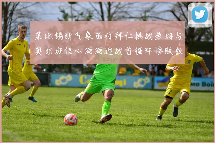 莱比锡新气象面对拜仁挑战劳姆与奥尔班信心满满迎战首循环惨败教训