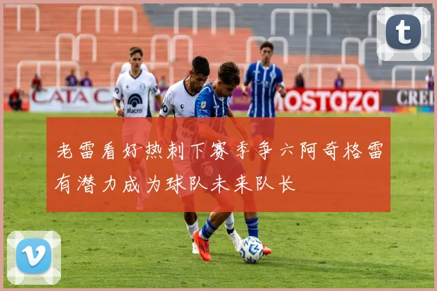老雷看好热刺下赛季争六阿奇格雷有潜力成为球队未来队长