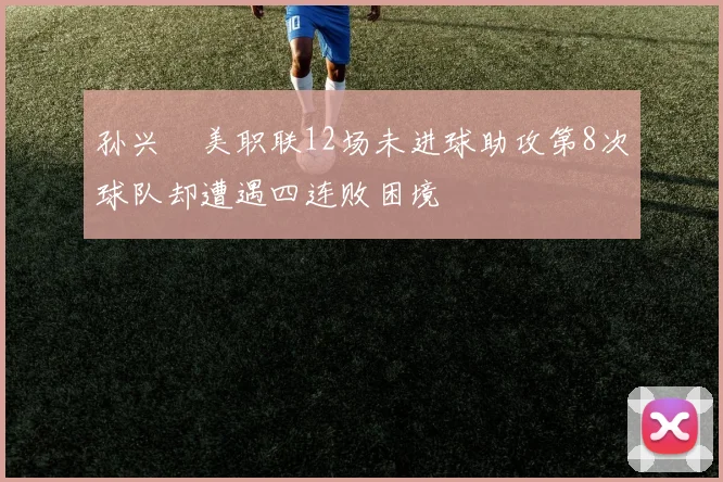 孙兴慜美职联12场未进球助攻第8次球队却遭遇四连败困境
