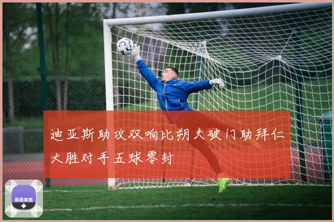 迪亚斯助攻双响比朔夫破门助拜仁大胜对手五球零封