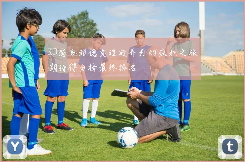 KD感慨超德克追赶乔丹的疯狂之旅期待得分榜最终排名