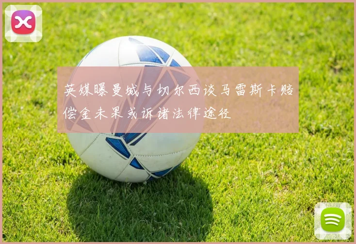 英媒曝曼城与切尔西谈马雷斯卡赔偿金未果或诉诸法律途径