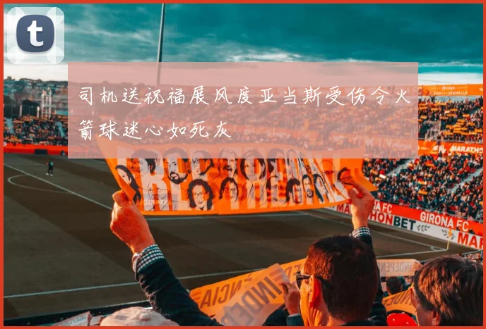 司机送祝福展风度亚当斯受伤令火箭球迷心如死灰