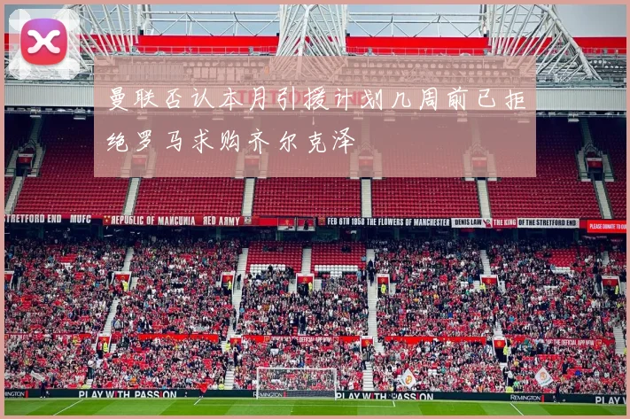 曼联否认本月引援计划几周前已拒绝罗马求购齐尔克泽