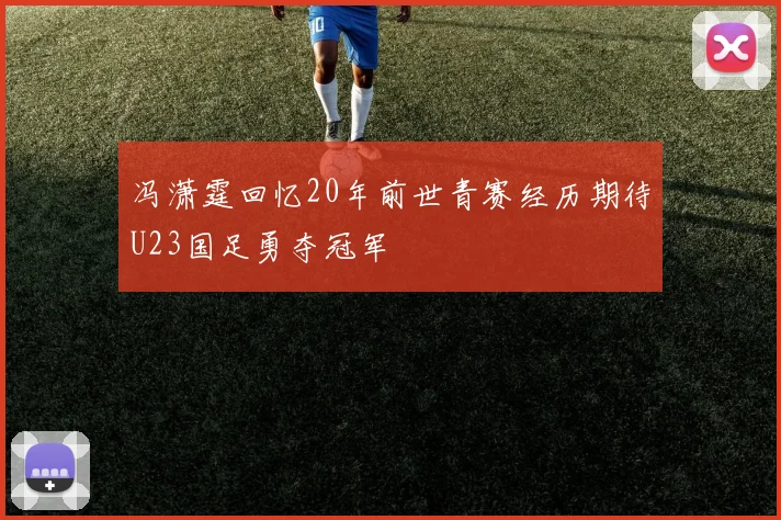 冯潇霆回忆20年前世青赛经历期待U23国足勇夺冠军