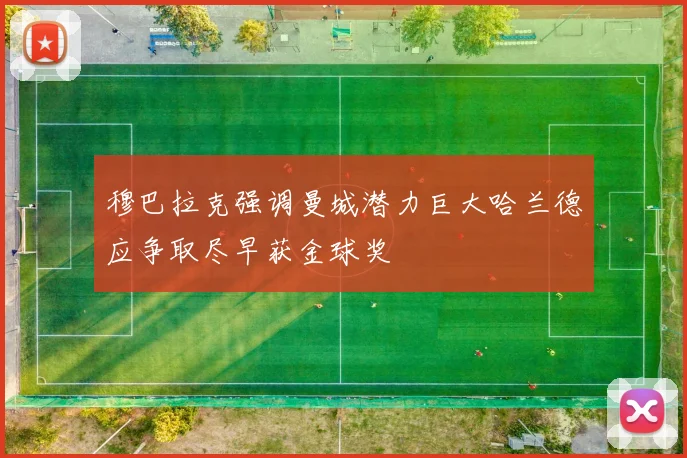 穆巴拉克强调曼城潜力巨大哈兰德应争取尽早获金球奖