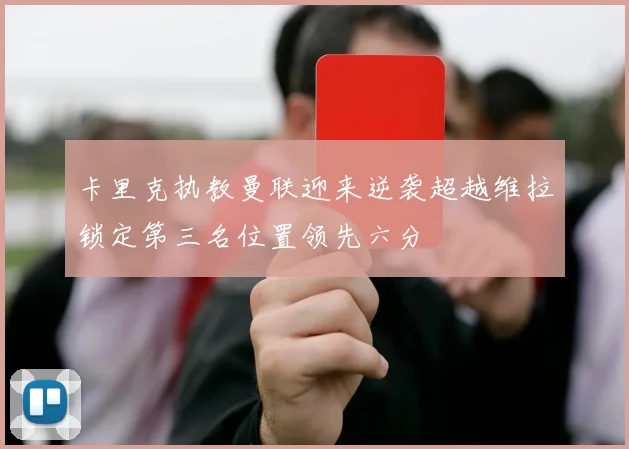 卡里克执教曼联迎来逆袭超越维拉锁定第三名位置领先六分