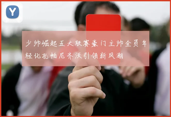 少帅崛起五大联赛豪门主帅全员年轻化孔帕尼齐沃引领新风潮