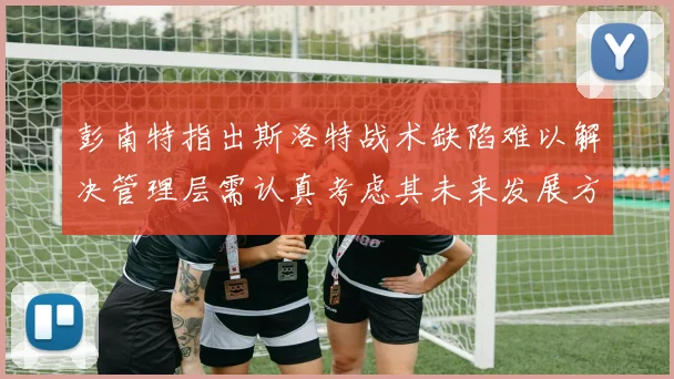 彭南特指出斯洛特战术缺陷难以解决管理层需认真考虑其未来发展方向