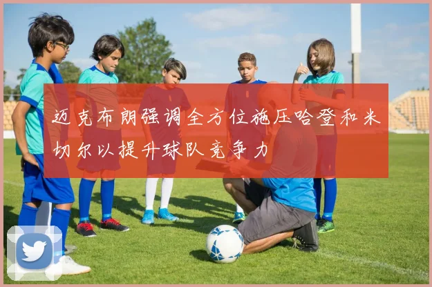 迈克布朗强调全方位施压哈登和米切尔以提升球队竞争力