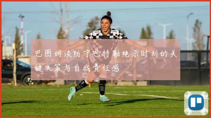 巴图姆谈防守巴特勒绝杀时刻的关键决策与自我责任感