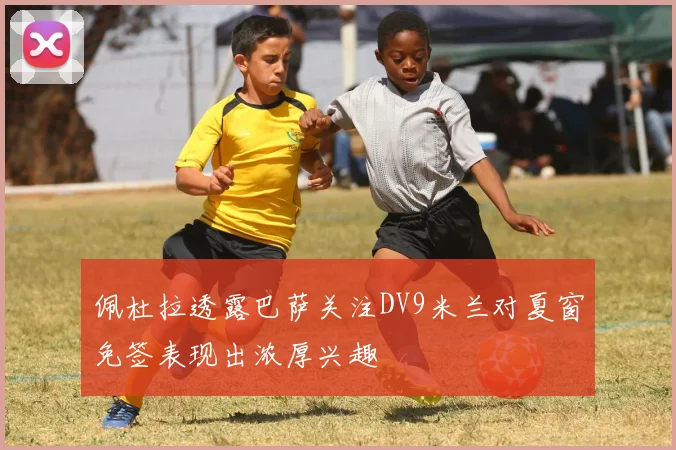 佩杜拉透露巴萨关注DV9米兰对夏窗免签表现出浓厚兴趣