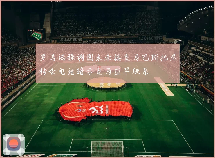 罗马诺强调国米未接皇马巴斯托尼转会电话暗示皇马应早联系