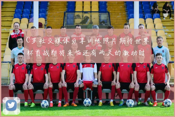 C罗社交媒体分享训练照片期待世界杯首战即将来临还有两天的激动时刻
