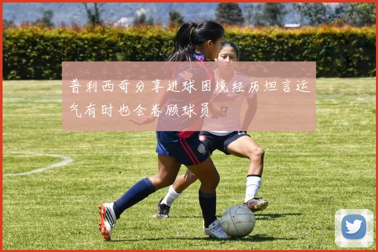 普利西奇分享进球困境经历坦言运气有时也会眷顾球员