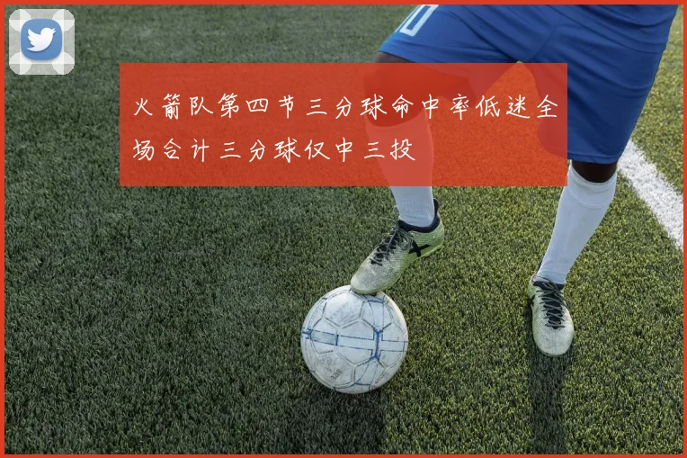火箭队第四节三分球命中率低迷全场合计三分球仅中三投