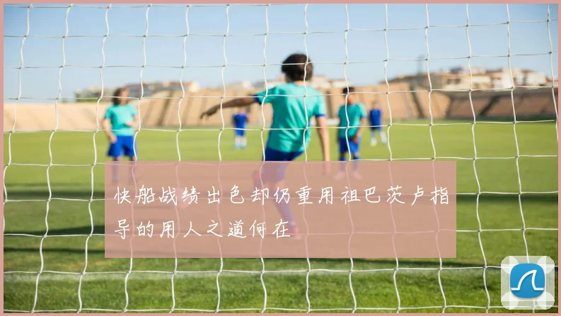 快船战绩出色却仍重用祖巴茨卢指导的用人之道何在