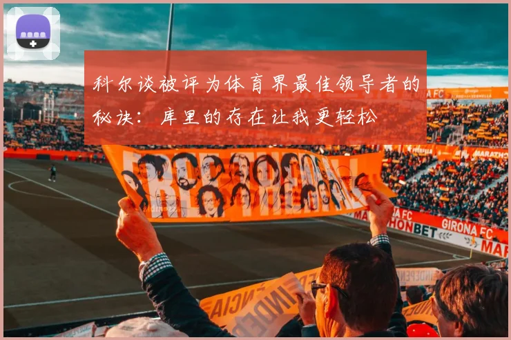科尔谈被评为体育界最佳领导者的秘诀：库里的存在让我更轻松