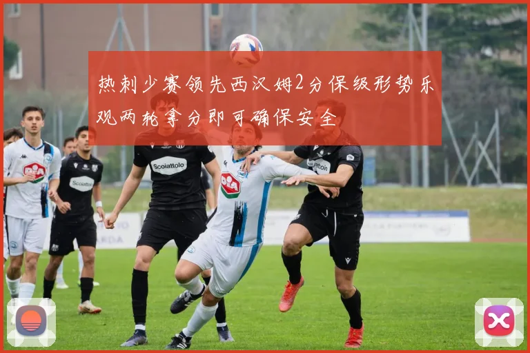 热刺少赛领先西汉姆2分保级形势乐观两轮拿分即可确保安全