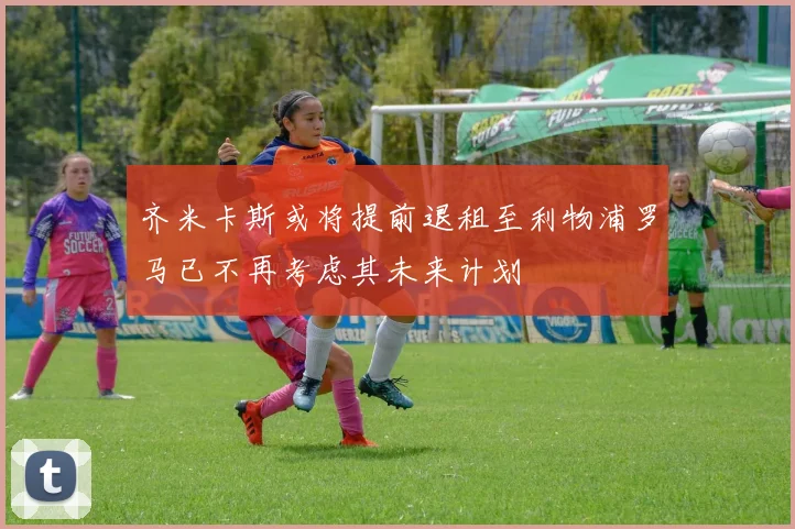 齐米卡斯或将提前退租至利物浦罗马已不再考虑其未来计划