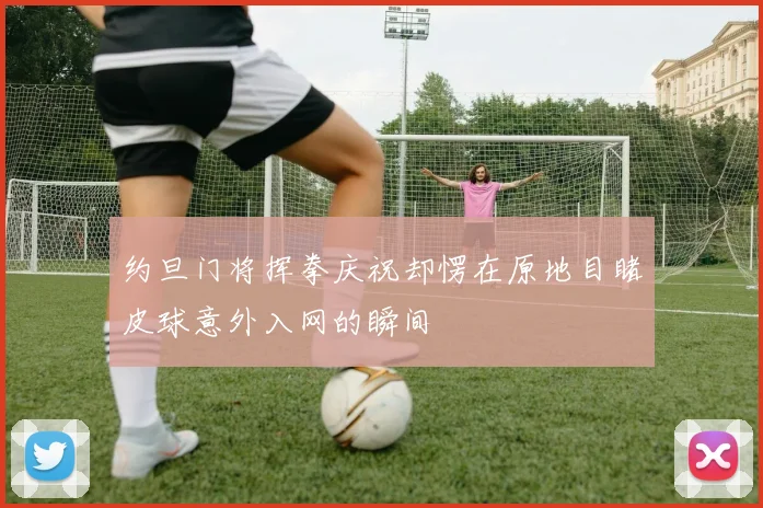 约旦门将挥拳庆祝却愣在原地目睹皮球意外入网的瞬间