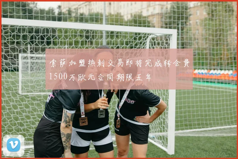 索萨加盟热刺交易即将完成转会费1500万欧元合同期限五年